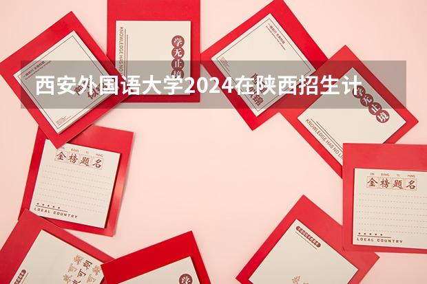 西安外国语大学2024在陕西招生计划