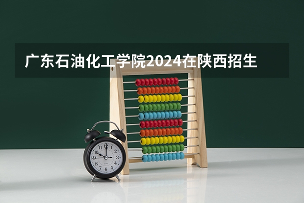 广东石油化工学院2024在陕西招生计划
