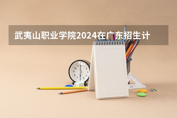 武夷山职业学院2024在广东招生计划
