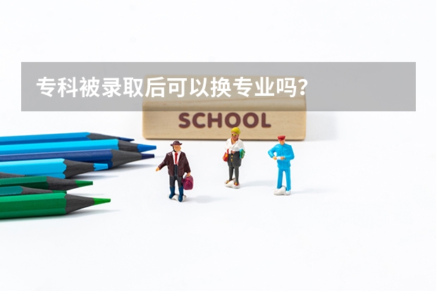 专科被录取后可以换专业吗？