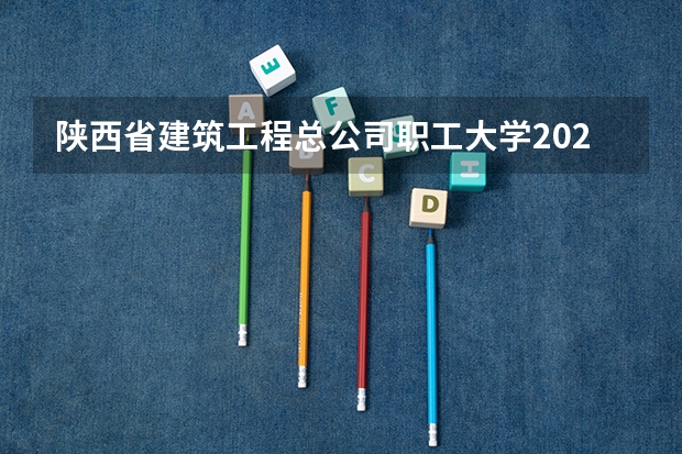 陕西省建筑工程总公司职工大学2024在陕西招生计划
