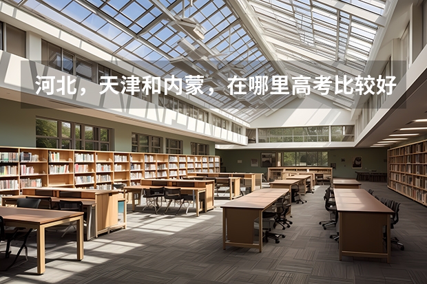 河北，天津和内蒙，在哪里高考比较好，优势大？