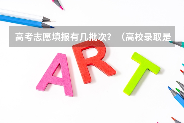 高考志愿填报有几批次？（高校录取是不是按批次录取？）