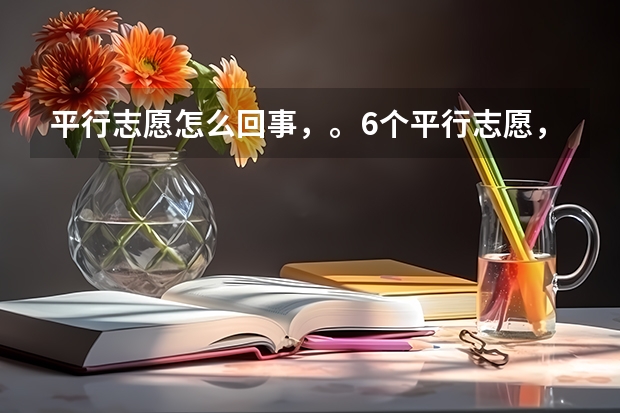 平行志愿怎么回事，。6个平行志愿，。是一本。二本。三本。专科。各六个还是一共6个？？？？