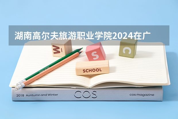 湖南高尔夫旅游职业学院2024在广东招生计划