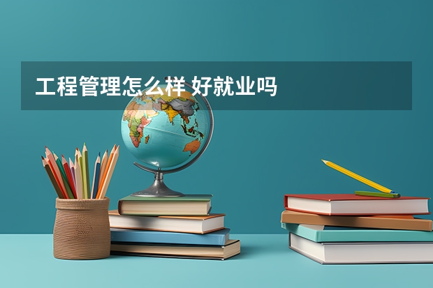 工程管理怎么样 好就业吗