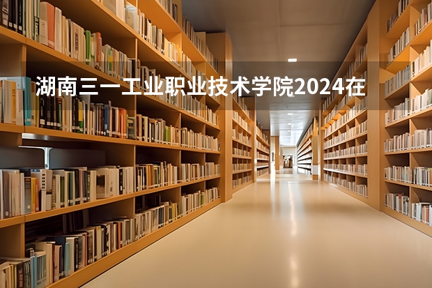 湖南三一工业职业技术学院2024在广西招生计划