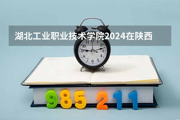 湖北工业职业技术学院2024在陕西招生计划