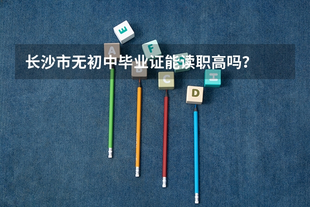 长沙市无初中毕业证能读职高吗？