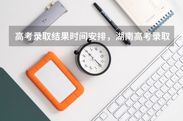 高考录取结果时间安排,湖南高考录取结果什么时候公布