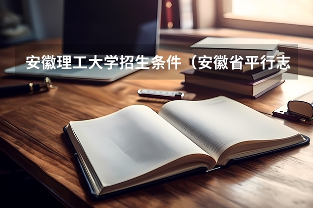 安徽理工大学招生条件（安徽省平行志愿，如果我填的第一志愿比我名次高了五千名，填了专业不服从被退档的可能性可大？）