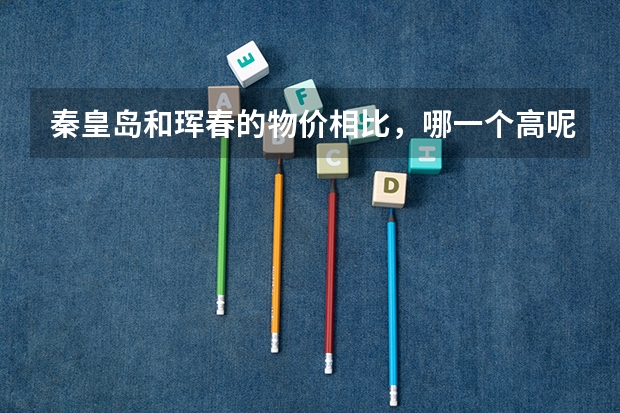 秦皇岛和珲春的物价相比，哪一个高呢？