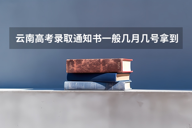 云南高考录取通知书一般几月几号拿到（云南高考录取投档时间）