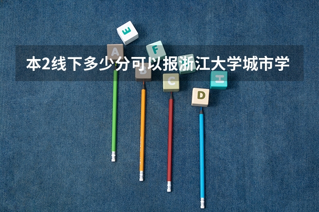 本2线下多少分可以报浙江大学城市学院