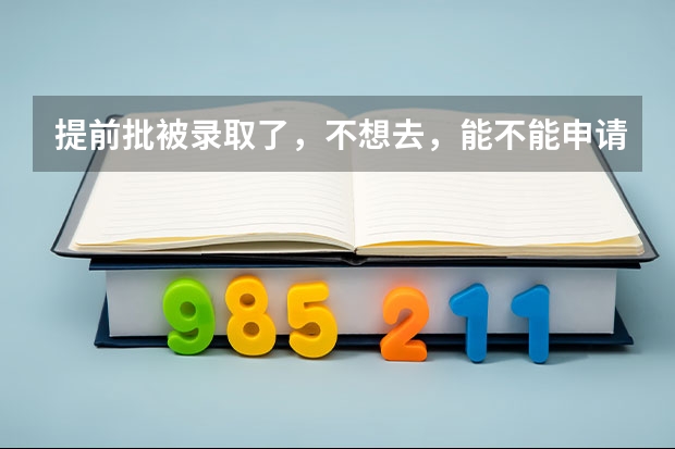 提前批被录取了,不想去,能不能申请退档 提前批被录取了,不想去,能不能申请退档