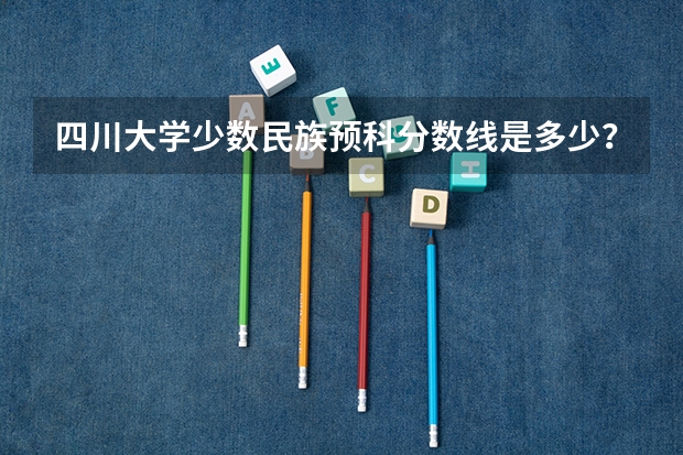四川大学少数民族预科分数线是多少?