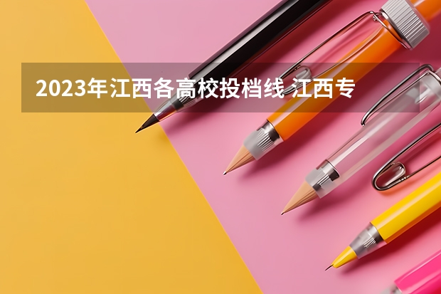 2023年江西各高校投档线 江西专科各院校分数线2023
