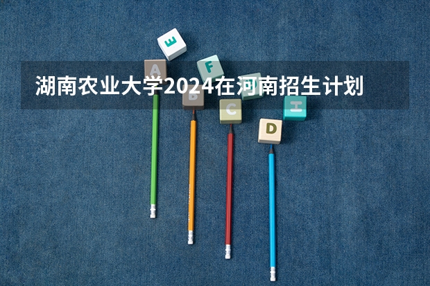 湖南农业大学2024在河南招生计划