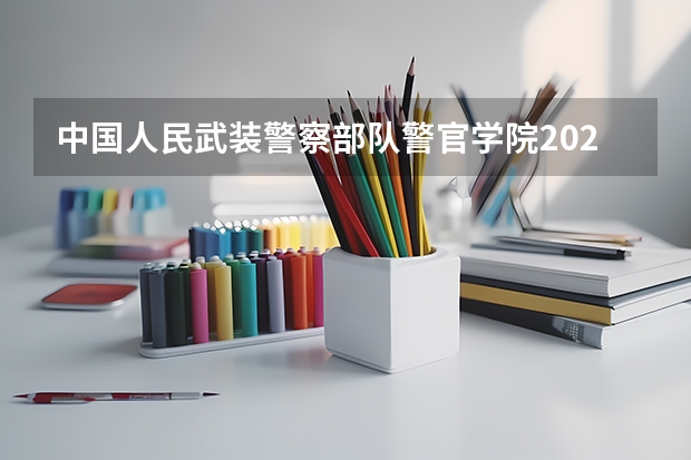 中国人民武装警察部队警官学院2024在黑龙江招生计划
