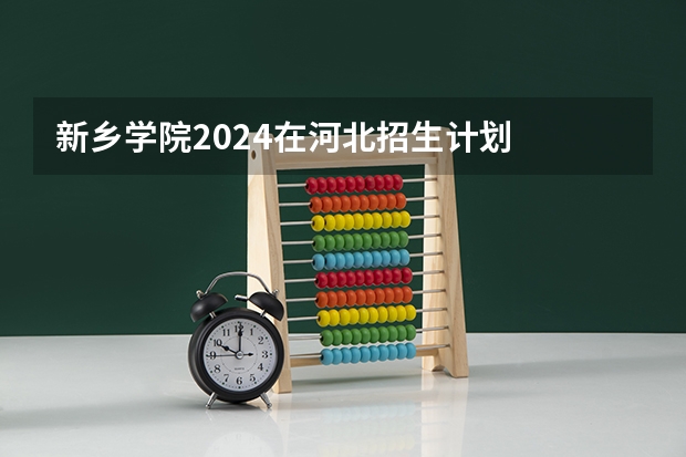 新乡学院2024在河北招生计划