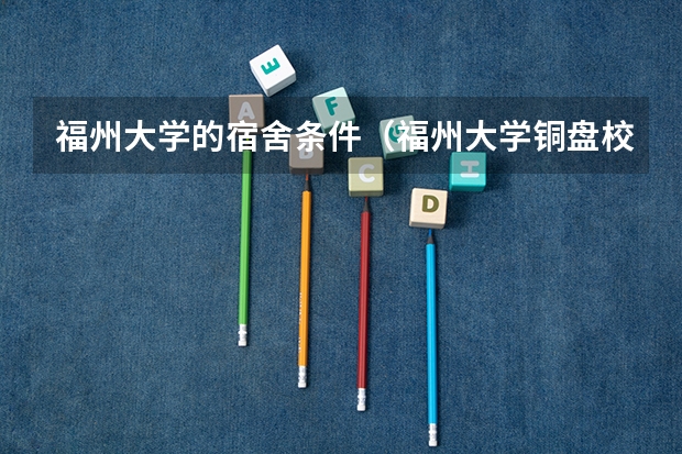 福州大学的宿舍条件（福州大学铜盘校区宿舍条件）