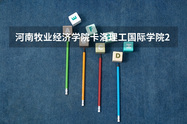 河南牧业经济学院卡洛理工国际学院2024在河南招生计划