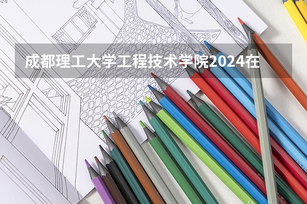 成都理工大学工程技术学院2024在河北招生计划