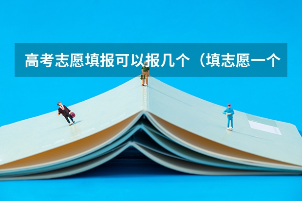 高考志愿填报可以报几个（填志愿一个学校可以填几个专业）
