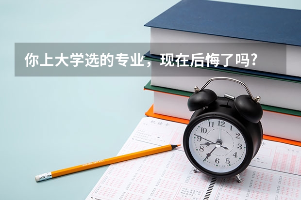 你上大学选的专业，现在后悔了吗?