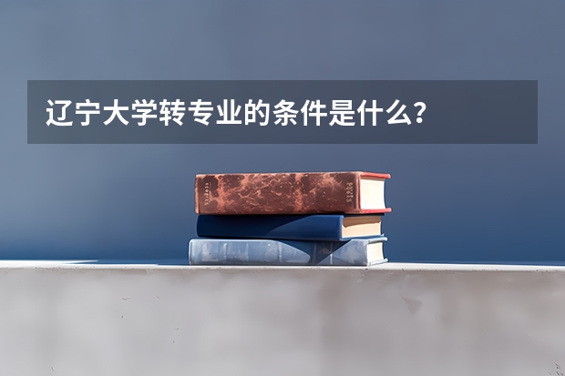 辽宁大学转专业的条件是什么?