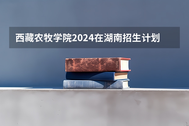 西藏农牧学院2024在湖南招生计划