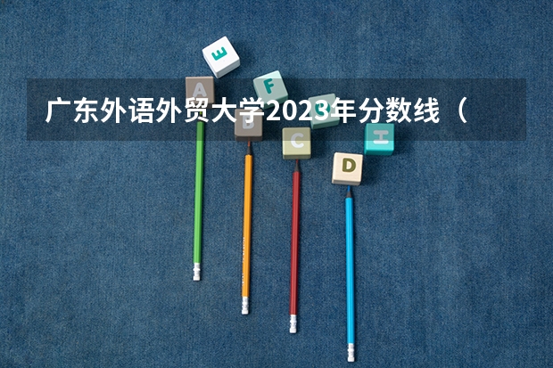 广东外语外贸大学2023年分数线（广东外语外贸大学法学分数线）