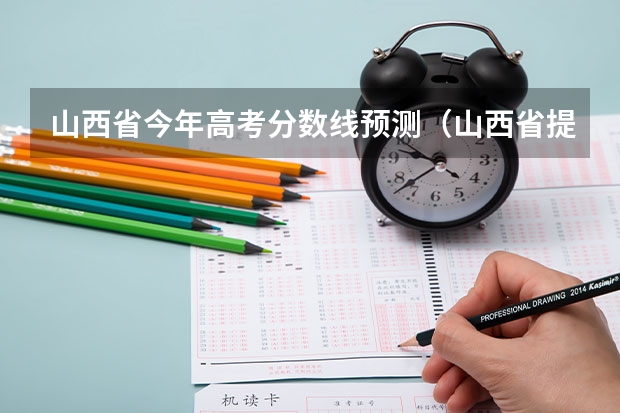 山西省今年高考分数线预测（山西省提前批录取时间）