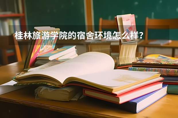 桂林旅游学院的宿舍环境怎么样？