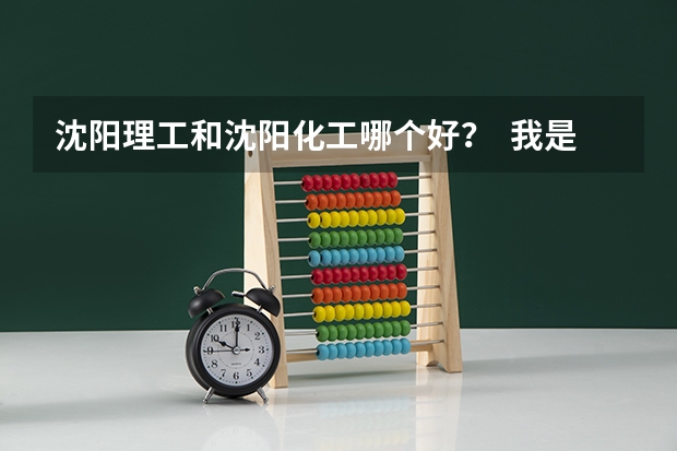 沈阳理工和沈阳化工哪个好？  我是09年高考生  谢谢