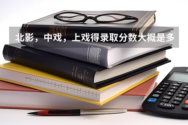 北影，中戏，上戏得录取分数大概是多少？