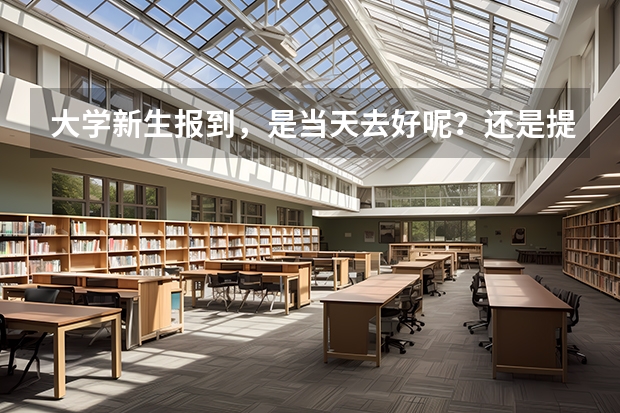 大学新生报到，是当天去好呢？还是提前一天去好