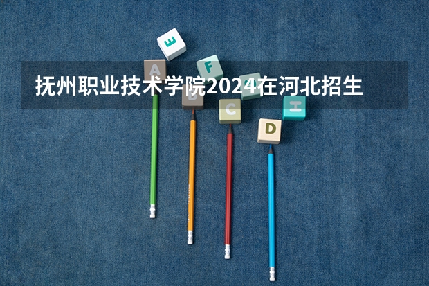 抚州职业技术学院2024在河北招生计划