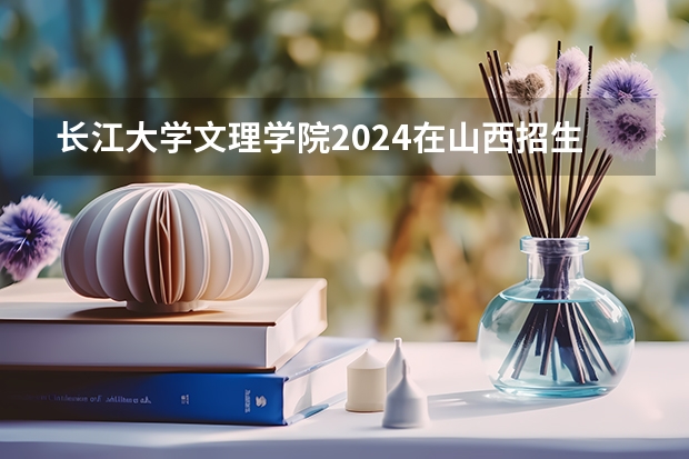 长江大学文理学院2024在山西招生计划