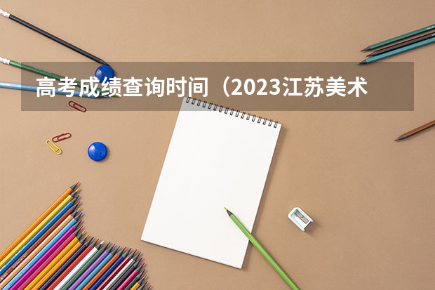 高考成绩查询时间（2023江苏美术成绩查询时间）