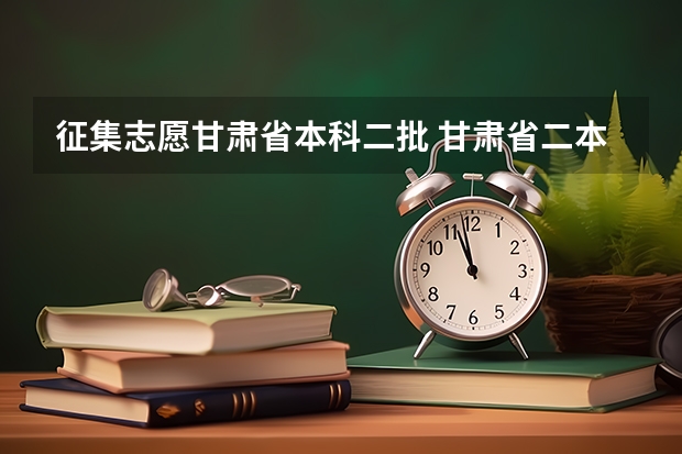 征集志愿甘肃省本科二批 甘肃省二本征集志愿时间