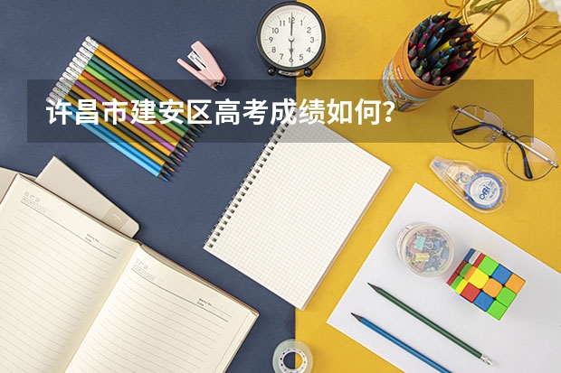 许昌市建安区高考成绩如何？