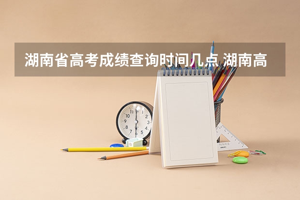 湖南省高考成绩查询时间几点 湖南高考成绩几点公布可以查询 附查询电话和短信方法