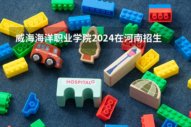 威海海洋职业学院2024在河南招生计划