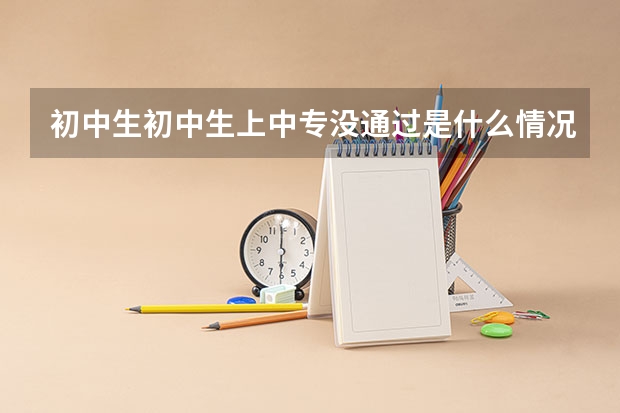 初中生初中生上中专没通过是什么情况?