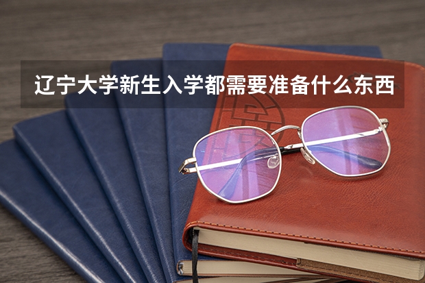 辽宁大学新生入学都需要准备什么东西