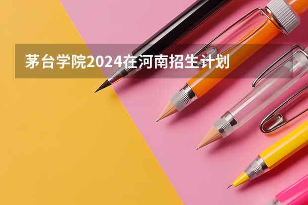 茅台学院2024在河南招生计划