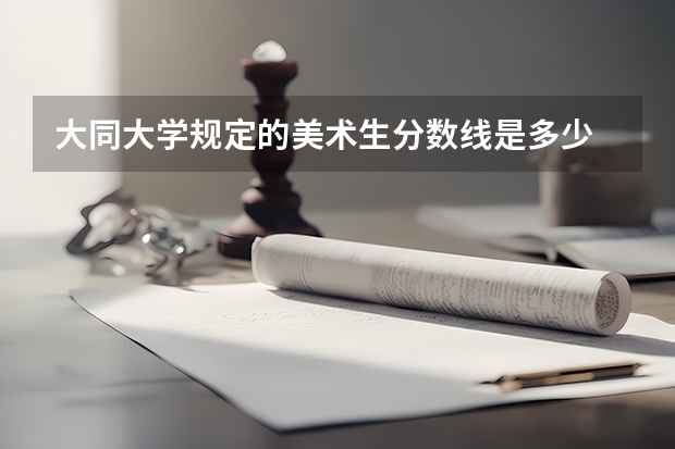 大同大学规定的美术生分数线是多少