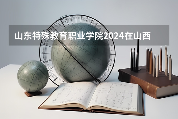 山东特殊教育职业学院2024在山西招生计划