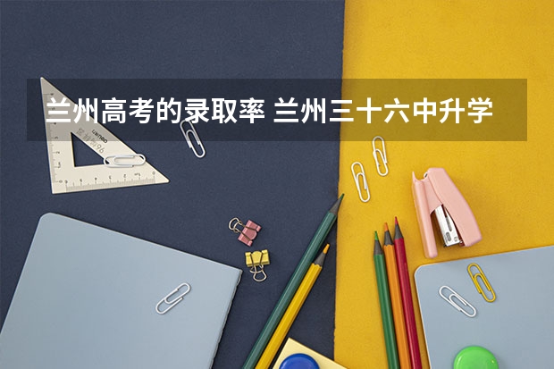 兰州高考的录取率 兰州三十六中升学率